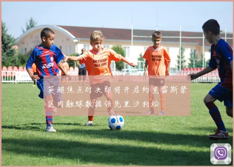 英超焦点对决即将开启约克雷斯禁区内触球数据领先里沙利松