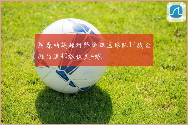 阿森纳英超对阵降级区球队14战全胜打进40球仅失4球
