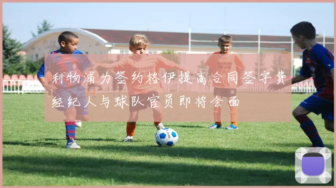 利物浦为签约格伊提高合同签字费经纪人与球队官员即将会面
