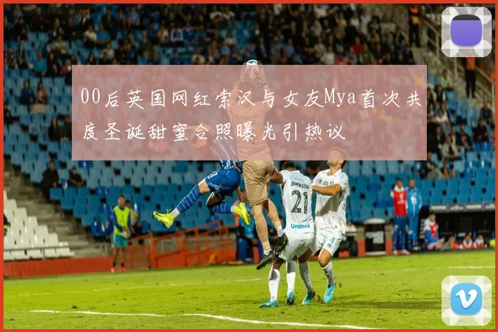 00后英国网红索汉与女友Mya首次共度圣诞甜蜜合照曝光引热议
