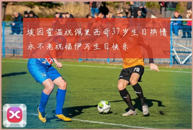 埃因霍温祝佩里西奇37岁生日热情永不老祝福伊万生日快乐