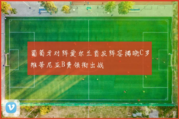 葡萄牙对阵爱尔兰首发阵容揭晓C罗维蒂尼亚B费领衔出战