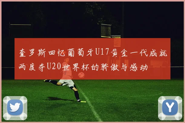 奎罗斯回忆葡萄牙U17黄金一代成就两度夺U20世界杯的骄傲与感动