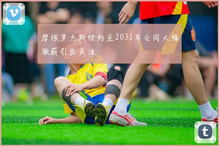 摩根罗杰斯续约至2031年合同大幅涨薪引发关注