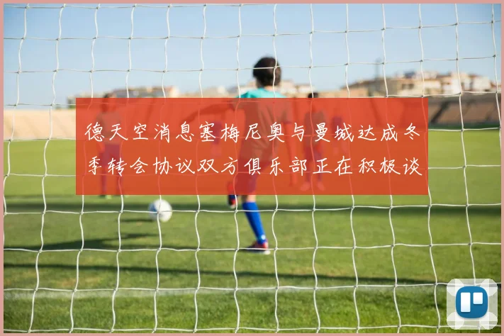 德天空消息塞梅尼奥与曼城达成冬季转会协议双方俱乐部正在积极谈判中