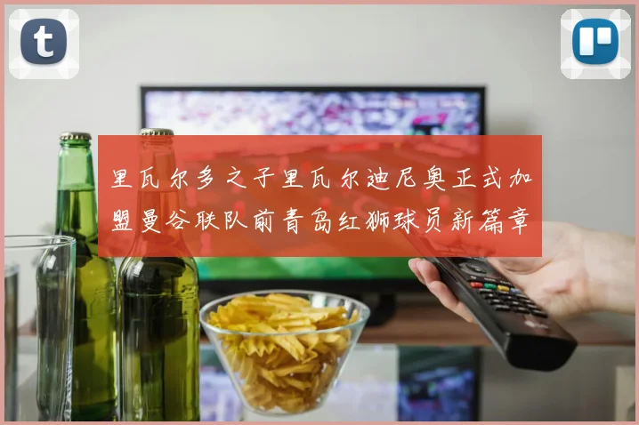 里瓦尔多之子里瓦尔迪尼奥正式加盟曼谷联队前青岛红狮球员新篇章开启