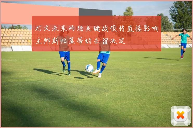 尤文未来两场关键战役将直接影响主帅斯帕莱蒂的去留决定
