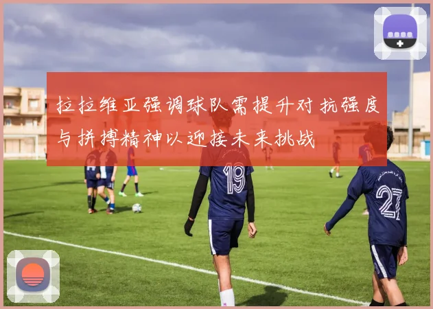 拉拉维亚强调球队需提升对抗强度与拼搏精神以迎接未来挑战