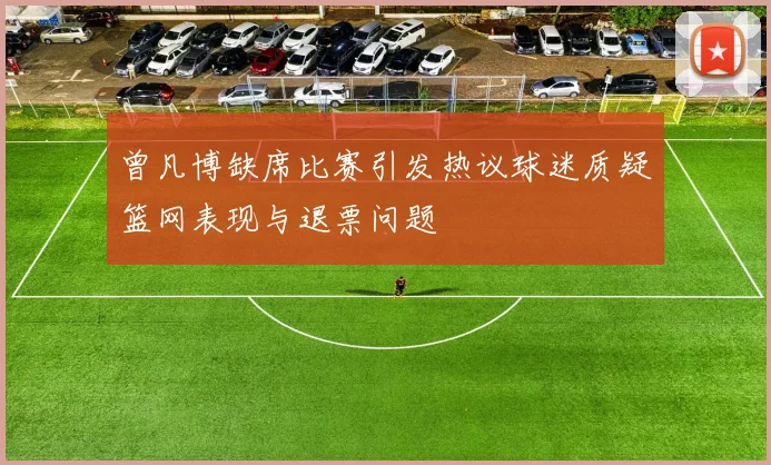 曾凡博缺席比赛引发热议球迷质疑篮网表现与退票问题