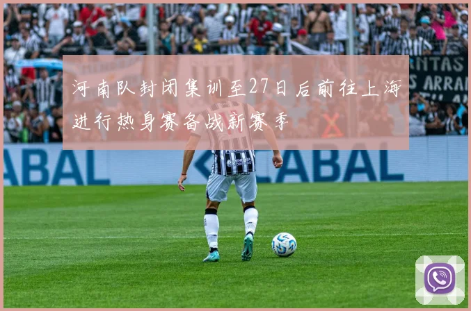 河南队封闭集训至27日后前往上海进行热身赛备战新赛季