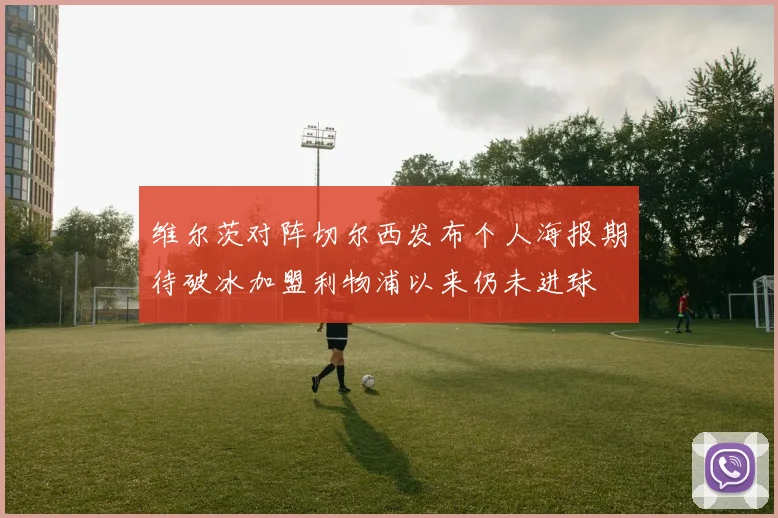 维尔茨对阵切尔西发布个人海报期待破冰加盟利物浦以来仍未进球