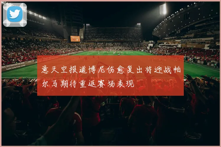 意天空报道博尼伤愈复出将迎战帕尔马期待重返赛场表现