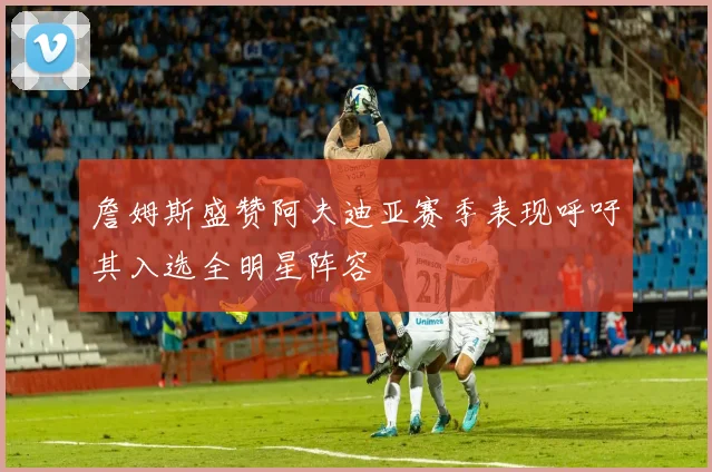 詹姆斯盛赞阿夫迪亚赛季表现呼吁其入选全明星阵容