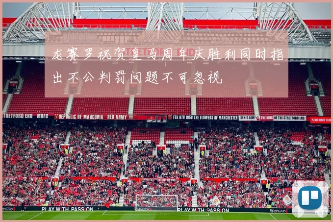 龙赛罗祝贺皇马周年庆胜利同时指出不公判罚问题不可忽视