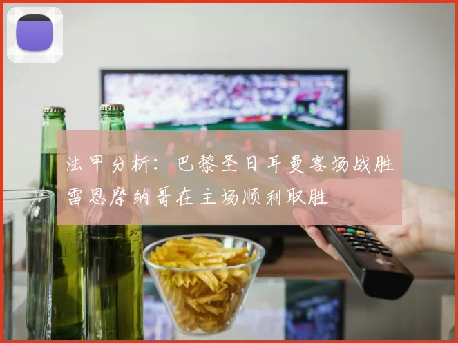 法甲分析：巴黎圣日耳曼客场战胜雷恩摩纳哥在主场顺利取胜