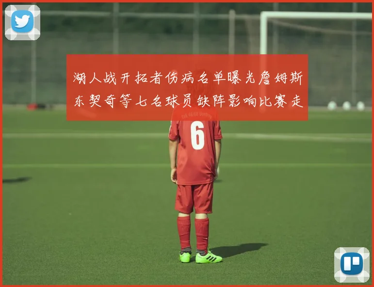 湖人战开拓者伤病名单曝光詹姆斯东契奇等七名球员缺阵影响比赛走势