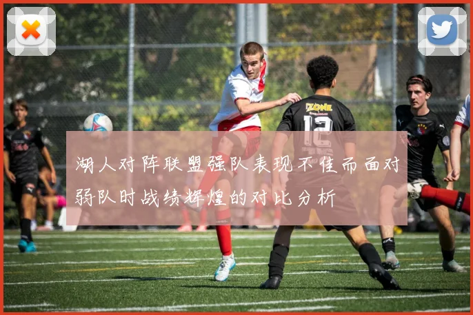 湖人对阵联盟强队表现不佳而面对弱队时战绩辉煌的对比分析