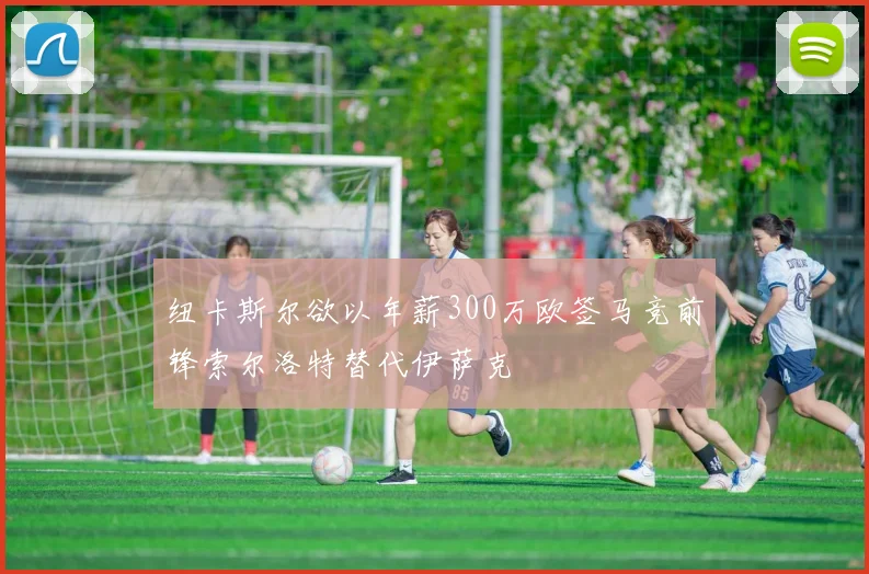 纽卡斯尔欲以年薪300万欧签马竞前锋索尔洛特替代伊萨克