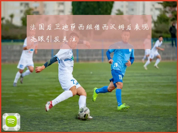 法国后卫迪萨西租借西汉姆后表现亮眼引发关注