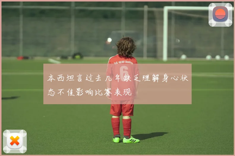 本西坦言过去几年缺乏理解身心状态不佳影响比赛表现