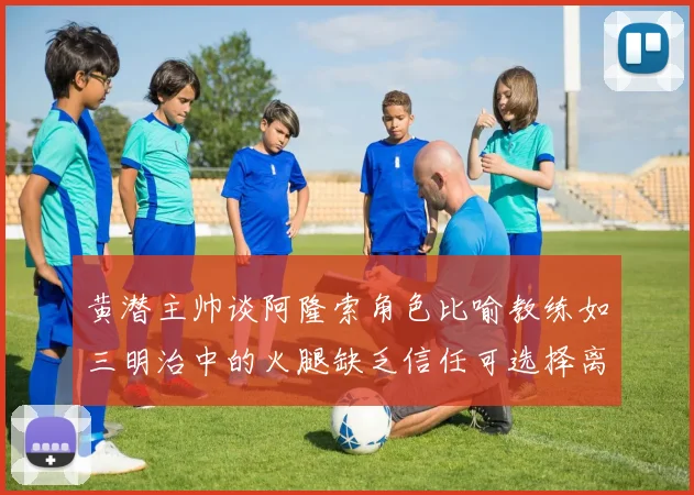 黄潜主帅谈阿隆索角色比喻教练如三明治中的火腿缺乏信任可选择离开