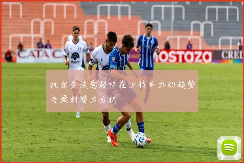 托尔多谈意超杯在沙特举办的趋势与盈利潜力分析