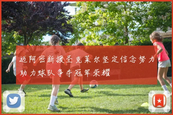 迈阿密新援圣克莱尔坚定信念努力助力球队争夺冠军荣耀
