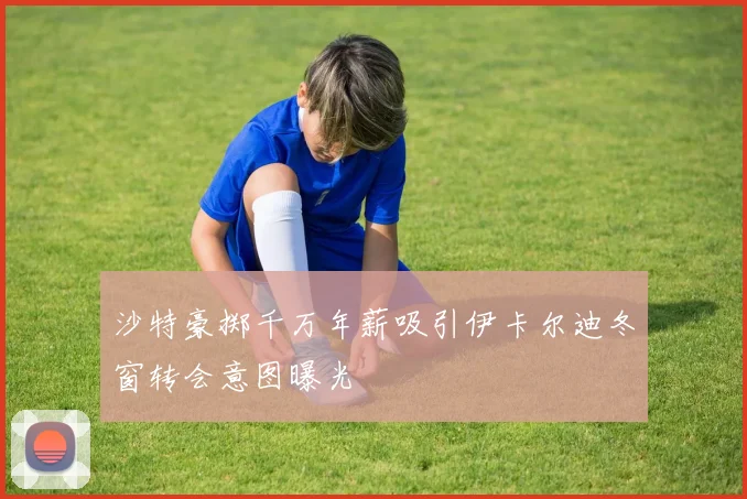 沙特豪掷千万年薪吸引伊卡尔迪冬窗转会意图曝光