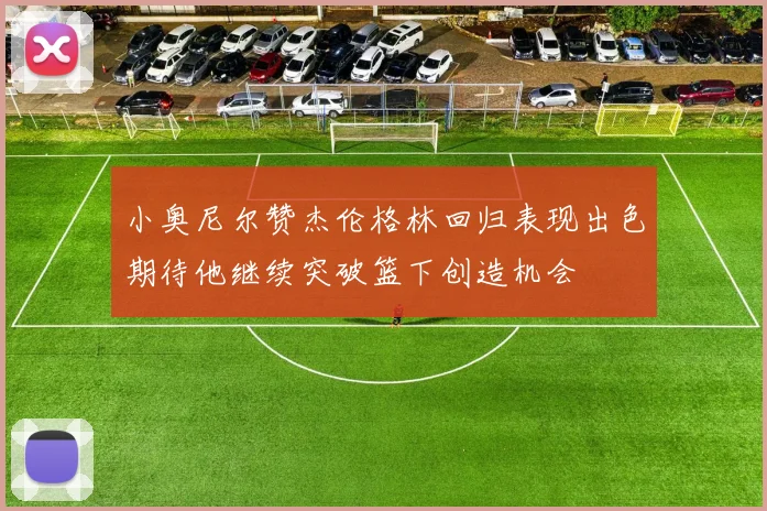 小奥尼尔赞杰伦格林回归表现出色期待他继续突破篮下创造机会