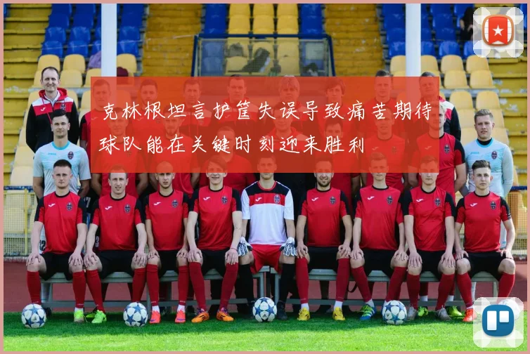 克林根坦言护筐失误导致痛苦期待球队能在关键时刻迎来胜利