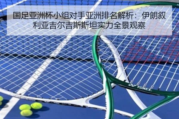 国足亚洲杯小组对手亚洲排名解析:伊朗叙利亚吉尔吉斯斯坦实力全景观察